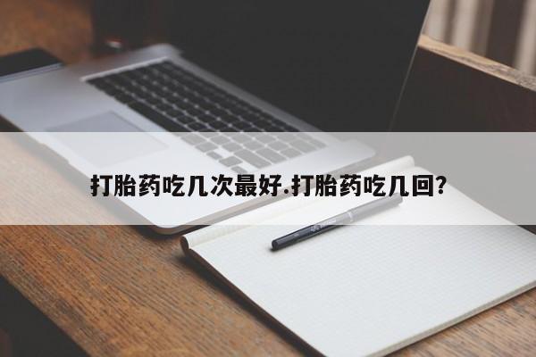 售米非司酮片包邮打胎药吃几次最好.打胎药吃几回？