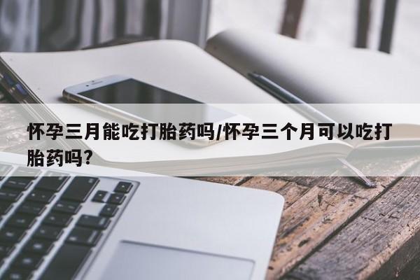 售米非司酮片包邮怀孕三月能吃打胎药吗/怀孕三个月可以吃打胎药吗?