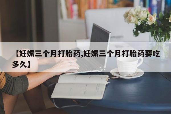 售米非司酮片包邮【妊娠三个月打胎药,妊娠三个月打胎药要吃多久】