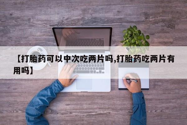售米非司酮片包邮【打胎药可以中次吃两片吗,打胎药吃两片有用吗】