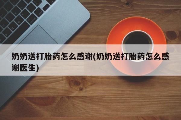 售米非司酮片包邮奶奶送打胎药怎么感谢(奶奶送打胎药怎么感谢医生)