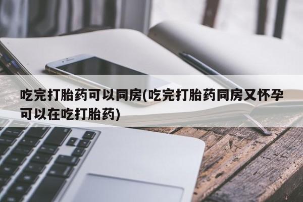 售米非司酮片包邮吃完打胎药可以同房(吃完打胎药同房又怀孕可以在吃打胎药)