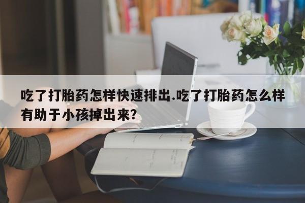 售米非司酮片包邮吃了打胎药怎样快速排出.吃了打胎药怎么样有助于小孩掉出来？