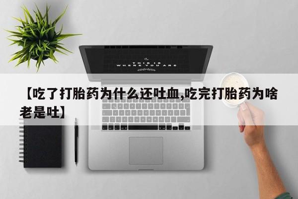 售米非司酮片包邮【吃了打胎药为什么还吐血,吃完打胎药为啥老是吐】