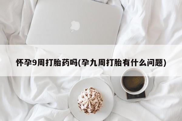 售米非司酮片包邮怀孕9周打胎药吗(孕九周打胎有什么问题)