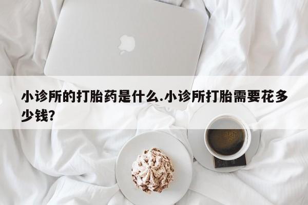售米非司酮片包邮小诊所的打胎药是什么.小诊所打胎需要花多少钱？