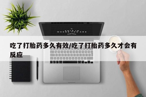 售米非司酮片包邮吃了打胎药多久有效/吃了打胎药多久才会有反应