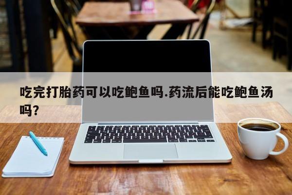 售米非司酮片包邮吃完打胎药可以吃鲍鱼吗.药流后能吃鲍鱼汤吗？