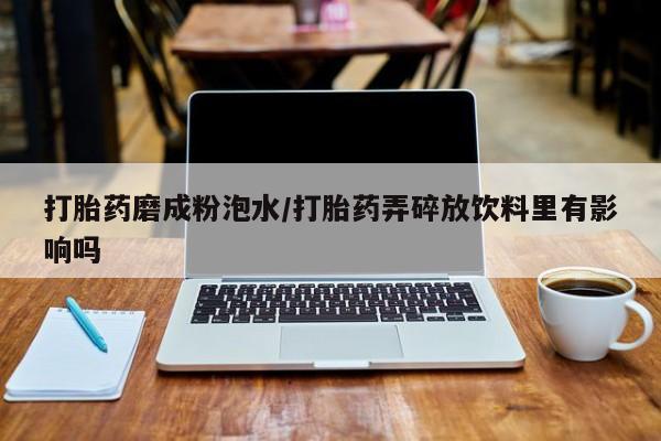 售米非司酮片包邮打胎药磨成粉泡水/打胎药弄碎放饮料里有影响吗