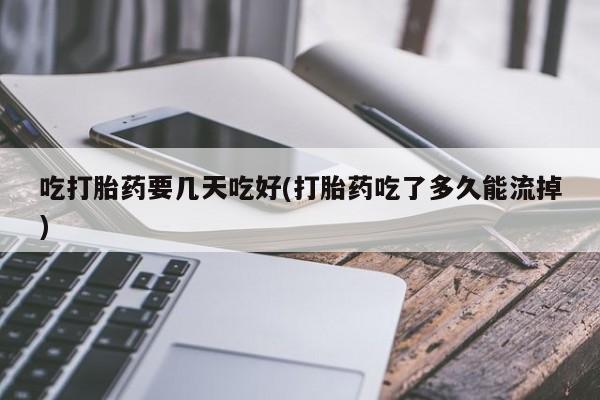 售米非司酮片包邮吃打胎药要几天吃好(打胎药吃了多久能流掉)