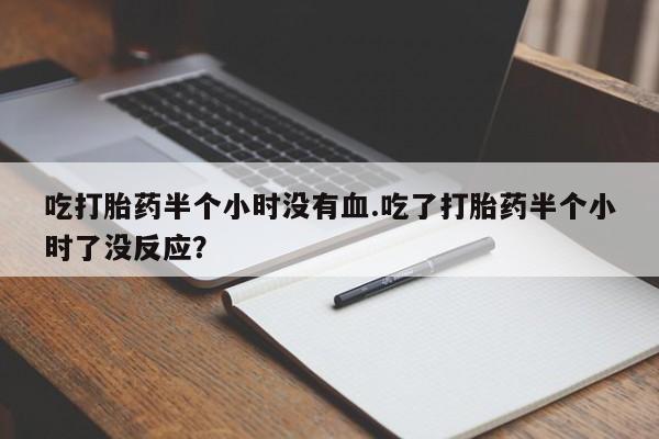售米非司酮片包邮吃打胎药半个小时没有血.吃了打胎药半个小时了没反应？