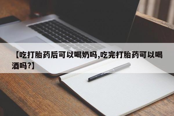 售米非司酮片包邮【吃打胎药后可以喝奶吗,吃完打胎药可以喝酒吗?】