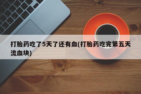 售米非司酮片包邮打胎药吃了5天了还有血(打胎药吃完第五天流血块)