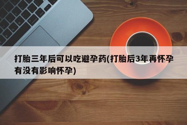 售米非司酮片包邮打胎三年后可以吃避孕药(打胎后3年再怀孕有没有影响怀孕)
