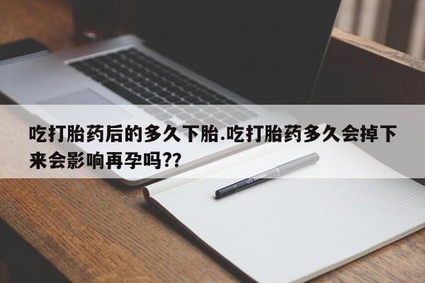 售米非司酮片包邮吃打胎药后的多久下胎.吃打胎药多久会掉下来会影响再孕吗?？