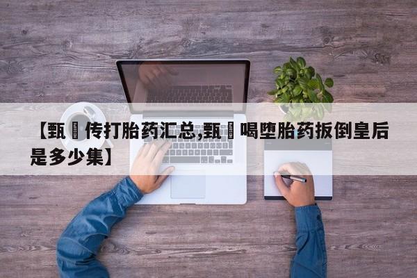 售米非司酮片包邮【甄嬛传打胎药汇总,甄嬛喝堕胎药扳倒皇后是多少集】