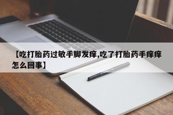 售米非司酮片包邮【吃打胎药过敏手脚发痒,吃了打胎药手痒痒怎么回事】