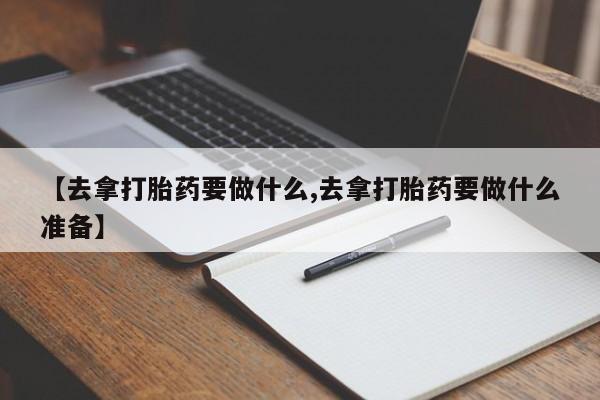 售米非司酮片包邮【去拿打胎药要做什么,去拿打胎药要做什么准备】
