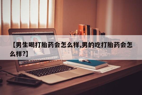 售米非司酮片包邮【男生喝打胎药会怎么样,男的吃打胎药会怎么样?】