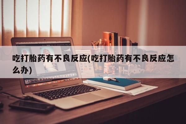 售米非司酮片包邮吃打胎药有不良反应(吃打胎药有不良反应怎么办)