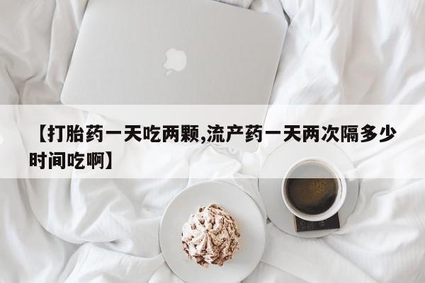 售米非司酮片包邮【打胎药一天吃两颗,流产药一天两次隔多少时间吃啊】