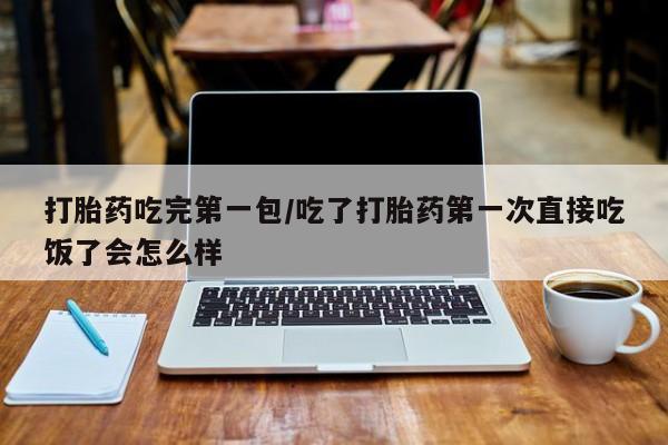 售米非司酮片包邮打胎药吃完第一包/吃了打胎药第一次直接吃饭了会怎么样