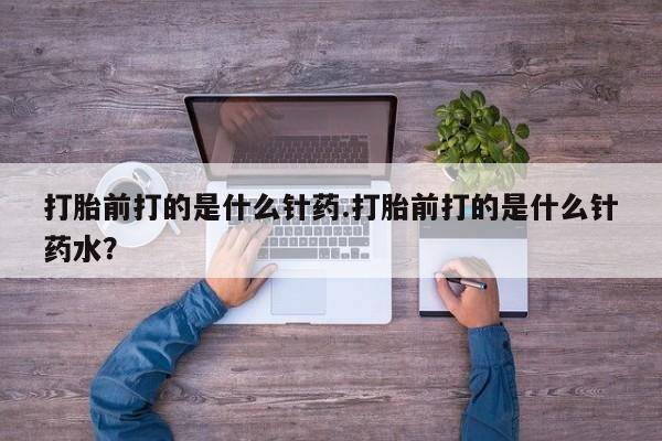 售米非司酮片包邮打胎前打的是什么针药.打胎前打的是什么针药水？