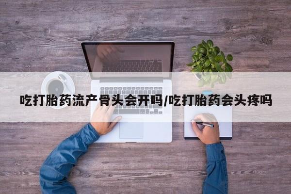 售米非司酮片包邮吃打胎药流产骨头会开吗/吃打胎药会头疼吗