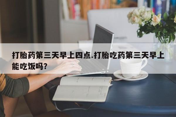 售米非司酮片包邮打胎药第三天早上四点.打胎吃药第三天早上能吃饭吗？