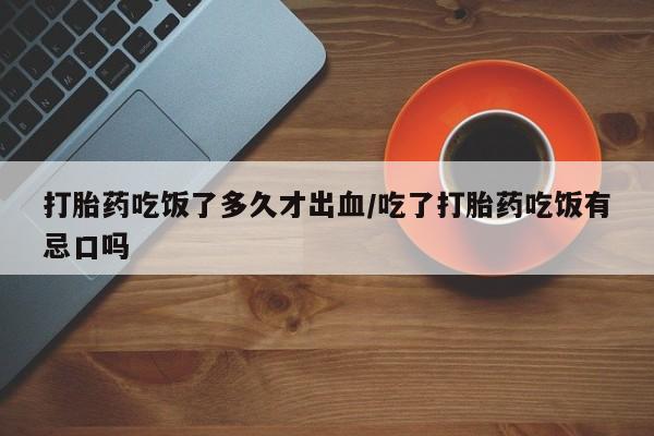 售米非司酮片包邮打胎药吃饭了多久才出血/吃了打胎药吃饭有忌口吗