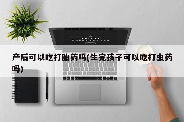 售米非司酮片包邮产后可以吃打胎药吗(生完孩子可以吃打虫药吗)