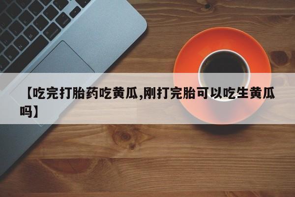 售米非司酮片包邮【吃完打胎药吃黄瓜,刚打完胎可以吃生黄瓜吗】