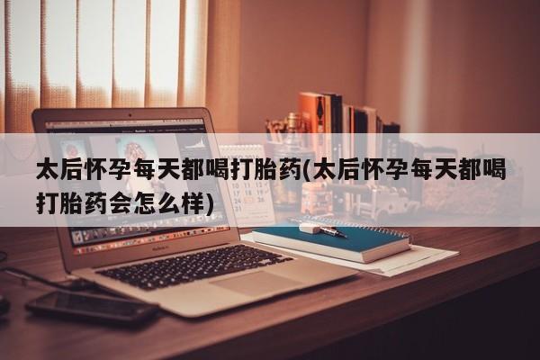 售米非司酮片包邮太后怀孕每天都喝打胎药(太后怀孕每天都喝打胎药会怎么样)