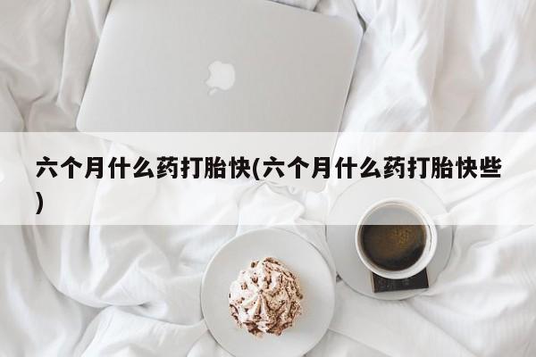 售米非司酮片包邮六个月什么药打胎快(六个月什么药打胎快些)