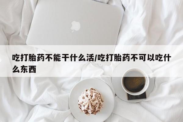 售米非司酮片包邮吃打胎药不能干什么活/吃打胎药不可以吃什么东西