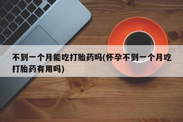 售米非司酮片包邮不到一个月能吃打胎药吗(怀孕不到一个月吃打胎药有用吗)