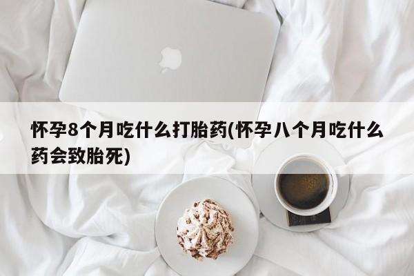 售米非司酮片包邮怀孕8个月吃什么打胎药(怀孕八个月吃什么药会致胎死)