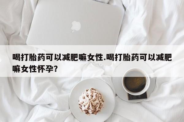 售米非司酮片包邮喝打胎药可以减肥嘛女性.喝打胎药可以减肥嘛女性怀孕？