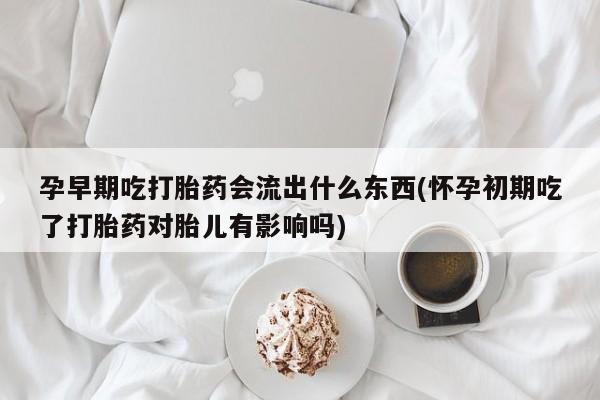 售米非司酮片包邮孕早期吃打胎药会流出什么东西(怀孕初期吃了打胎药对胎儿有影响吗)
