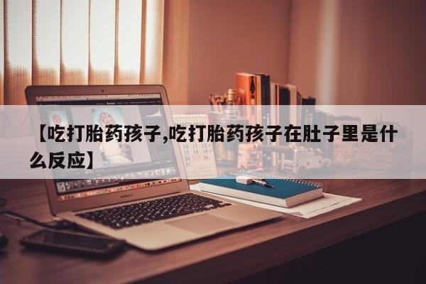 售米非司酮片包邮【吃打胎药孩子,吃打胎药孩子在肚子里是什么反应】