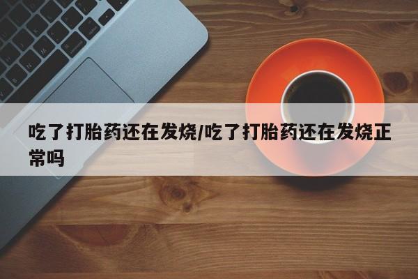 售米非司酮片包邮吃了打胎药还在发烧/吃了打胎药还在发烧正常吗
