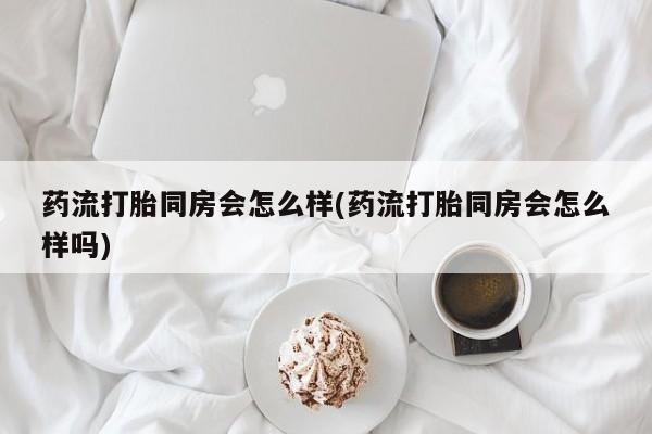 售米非司酮片包邮药流打胎同房会怎么样(药流打胎同房会怎么样吗)