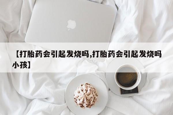 售米非司酮片包邮【打胎药会引起发烧吗,打胎药会引起发烧吗小孩】
