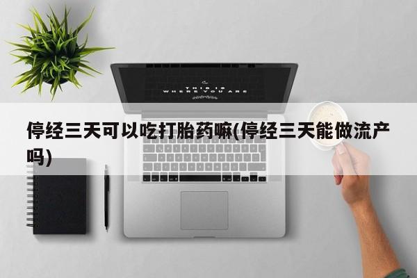 售米非司酮片包邮停经三天可以吃打胎药嘛(停经三天能做流产吗)