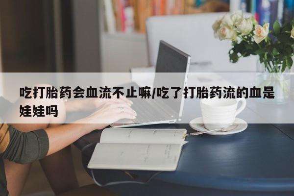 售米非司酮片包邮吃打胎药会血流不止嘛/吃了打胎药流的血是娃娃吗