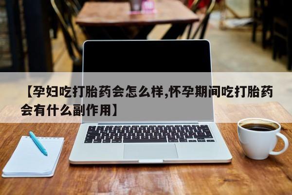 售米非司酮片包邮【孕妇吃打胎药会怎么样,怀孕期间吃打胎药会有什么副作用】