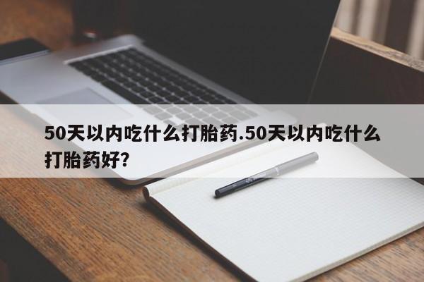 售米非司酮片包邮50天以内吃什么打胎药.50天以内吃什么打胎药好？