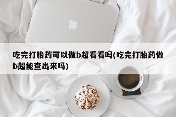 售米非司酮片包邮吃完打胎药可以做b超看看吗(吃完打胎药做b超能查出来吗)