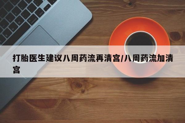 售米非司酮片包邮打胎医生建议八周药流再清宫/八周药流加清宫