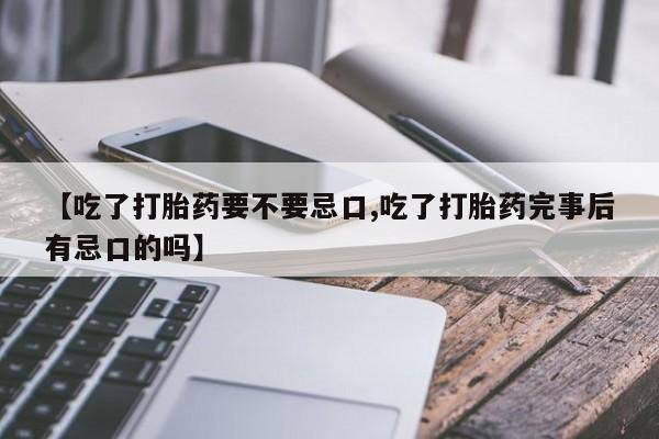 售米非司酮片包邮【吃了打胎药要不要忌口,吃了打胎药完事后有忌口的吗】